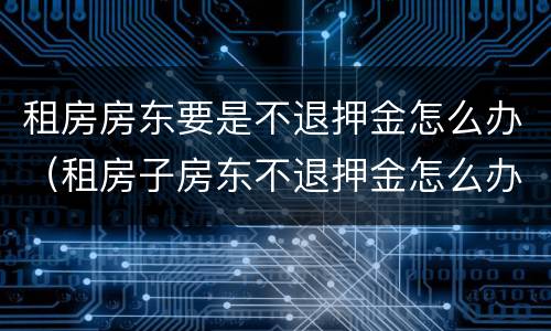 租房房东要是不退押金怎么办（租房子房东不退押金怎么办）