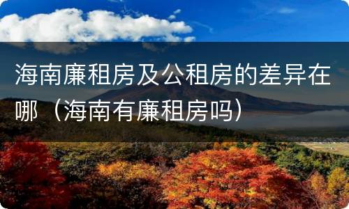 海南廉租房及公租房的差异在哪（海南有廉租房吗）