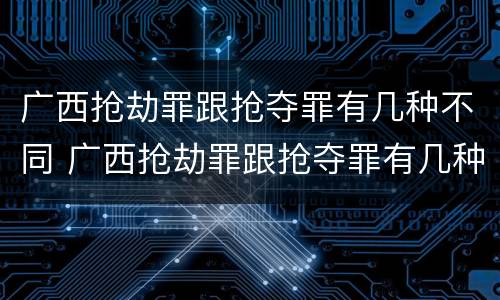 广西抢劫罪跟抢夺罪有几种不同 广西抢劫罪跟抢夺罪有几种不同之处