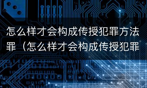 怎么样才会构成传授犯罪方法罪（怎么样才会构成传授犯罪方法罪行）
