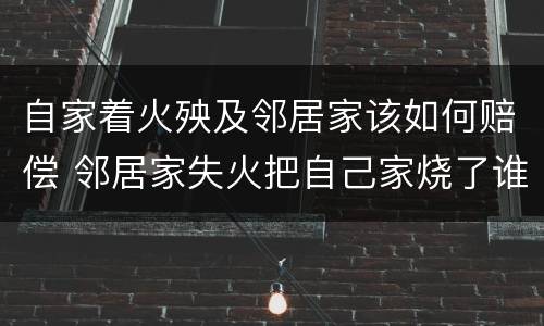 自家着火殃及邻居家该如何赔偿 邻居家失火把自己家烧了谁来赔
