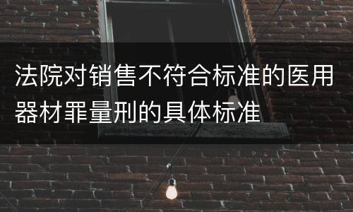 法院对销售不符合标准的医用器材罪量刑的具体标准