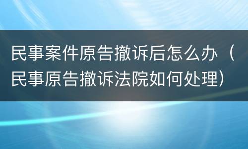 民事案件原告撤诉后怎么办（民事原告撤诉法院如何处理）