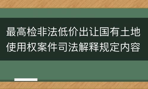 最高检非法低价出让国有土地使用权案件司法解释规定内容是什么
