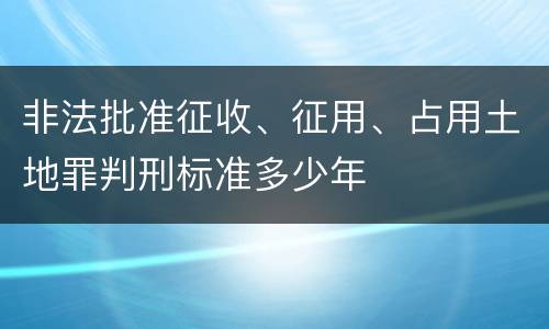 非法批准征收、征用、占用土地罪判刑标准多少年