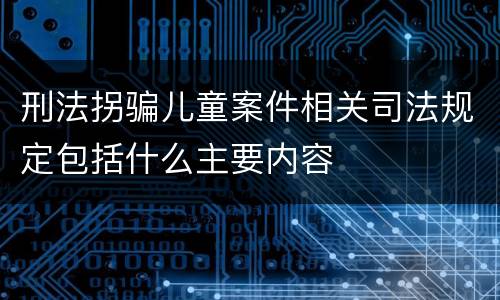 刑法拐骗儿童案件相关司法规定包括什么主要内容