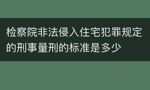 检察院非法侵入住宅犯罪规定的刑事量刑的标准是多少
