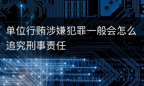 单位行贿涉嫌犯罪一般会怎么追究刑事责任