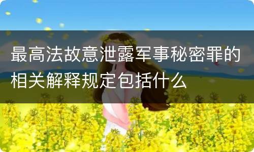 最高法故意泄露军事秘密罪的相关解释规定包括什么