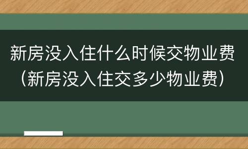 新房没入住什么时候交物业费（新房没入住交多少物业费）