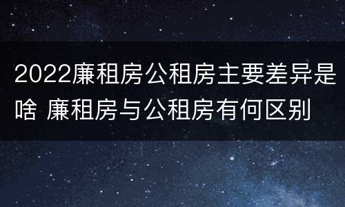 2022廉租房公租房主要差异是啥 廉租房与公租房有何区别