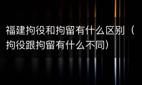 福建拘役和拘留有什么区别（拘役跟拘留有什么不同）