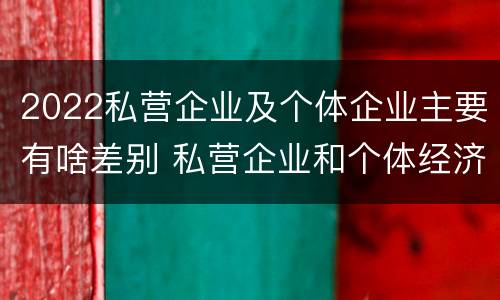 2022私营企业及个体企业主要有啥差别 私营企业和个体经济的区别