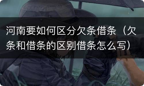 河南要如何区分欠条借条（欠条和借条的区别借条怎么写）
