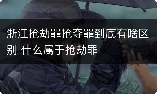 浙江抢劫罪抢夺罪到底有啥区别 什么属于抢劫罪