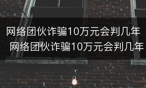 网络团伙诈骗10万元会判几年 网络团伙诈骗10万元会判几年刑