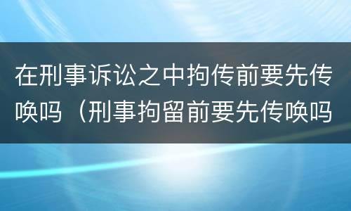 在刑事诉讼之中拘传前要先传唤吗（刑事拘留前要先传唤吗）