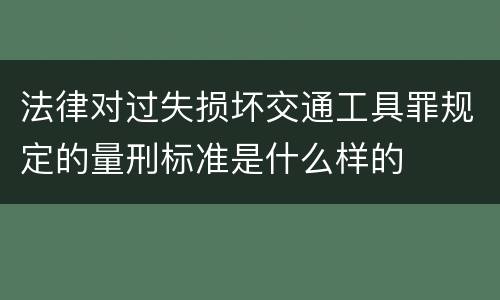 法律对过失损坏交通工具罪规定的量刑标准是什么样的