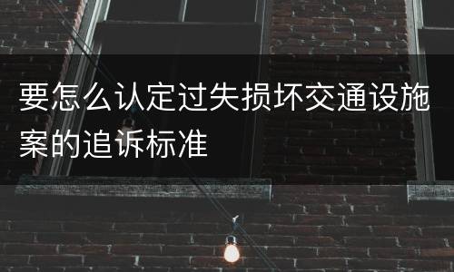 要怎么认定过失损坏交通设施案的追诉标准
