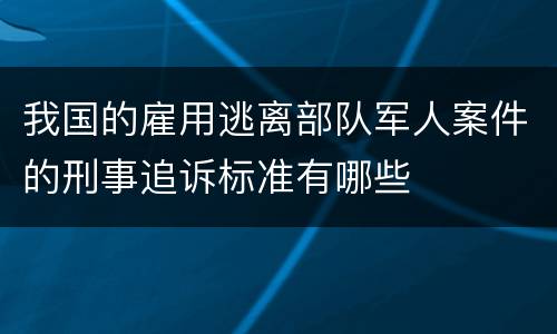 我国的雇用逃离部队军人案件的刑事追诉标准有哪些