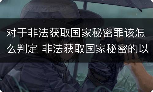 对于非法获取国家秘密罪该怎么判定 非法获取国家秘密的以什么定罪
