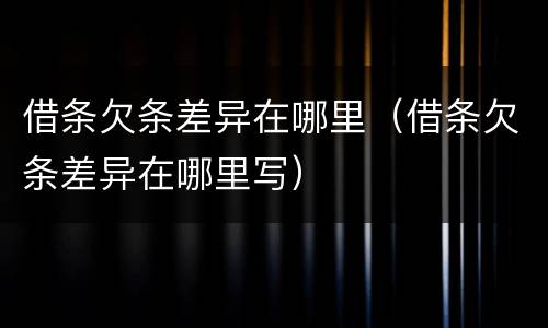 借条欠条差异在哪里（借条欠条差异在哪里写）