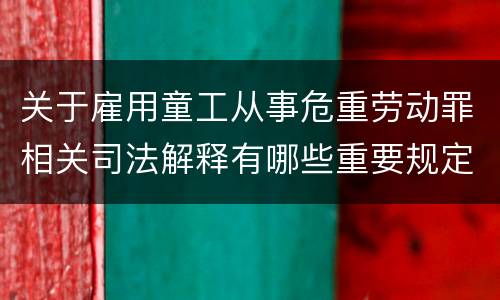 关于雇用童工从事危重劳动罪相关司法解释有哪些重要规定