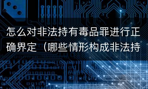 怎么对非法持有毒品罪进行正确界定（哪些情形构成非法持有毒品罪）