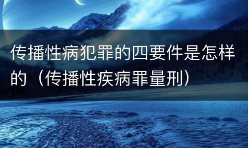 传播性病犯罪的四要件是怎样的（传播性疾病罪量刑）