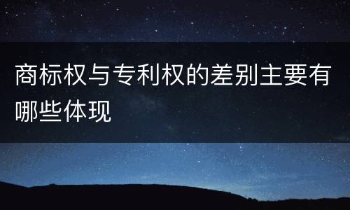 商标权与专利权的差别主要有哪些体现