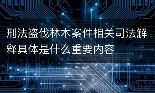 刑法盗伐林木案件相关司法解释具体是什么重要内容