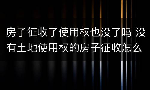 房子征收了使用权也没了吗 没有土地使用权的房子征收怎么补偿
