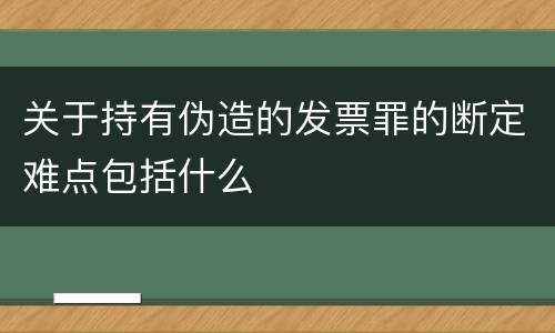 关于持有伪造的发票罪的断定难点包括什么
