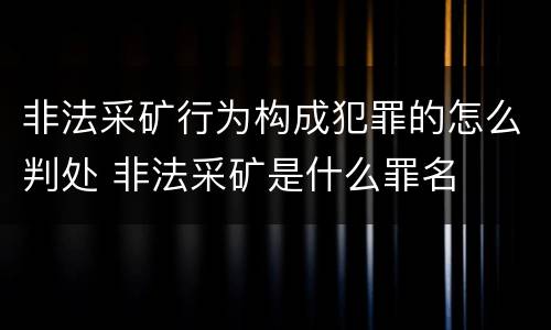 非法采矿行为构成犯罪的怎么判处 非法采矿是什么罪名