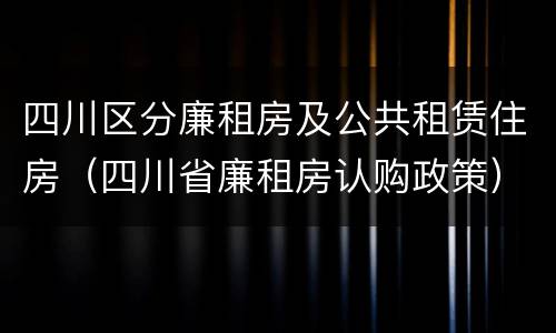 四川区分廉租房及公共租赁住房（四川省廉租房认购政策）