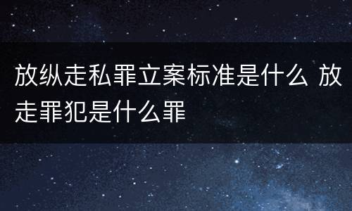 放纵走私罪立案标准是什么 放走罪犯是什么罪