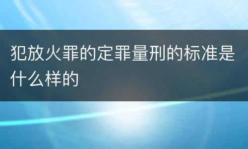犯放火罪的定罪量刑的标准是什么样的