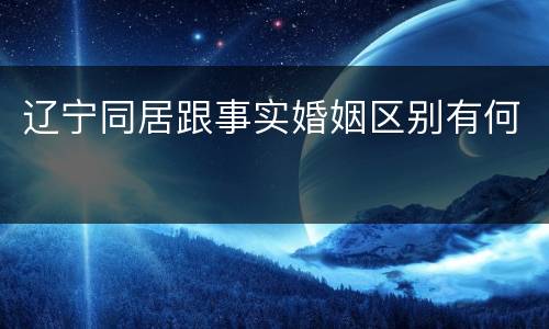 辽宁同居跟事实婚姻区别有何