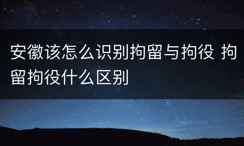 安徽该怎么识别拘留与拘役 拘留拘役什么区别