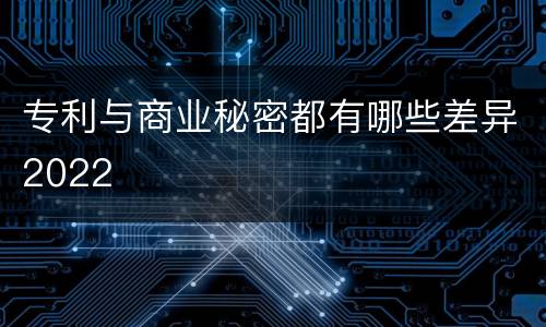 专利与商业秘密都有哪些差异2022