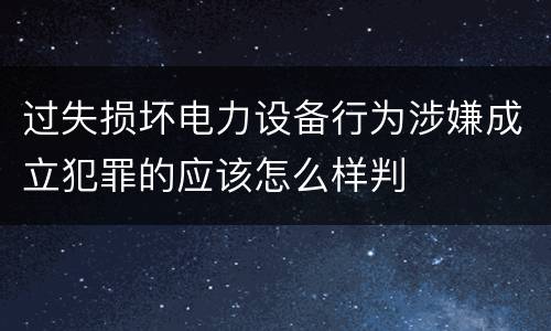 过失损坏电力设备行为涉嫌成立犯罪的应该怎么样判