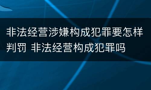 非法经营涉嫌构成犯罪要怎样判罚 非法经营构成犯罪吗