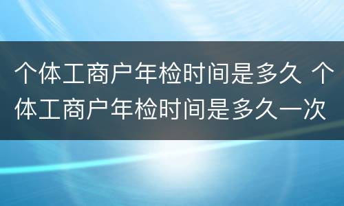 个体工商户年检时间是多久 个体工商户年检时间是多久一次