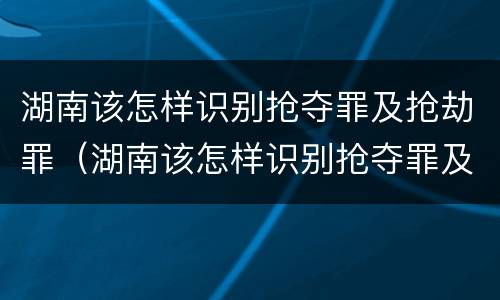 湖南该怎样识别抢夺罪及抢劫罪（湖南该怎样识别抢夺罪及抢劫罪名）