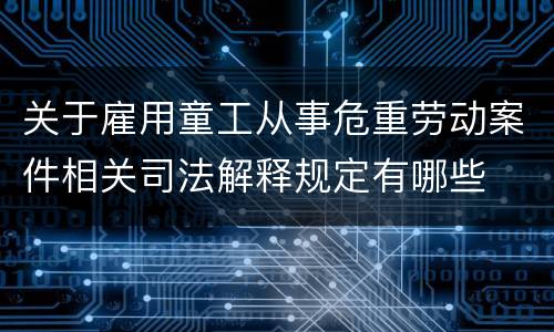 关于雇用童工从事危重劳动案件相关司法解释规定有哪些