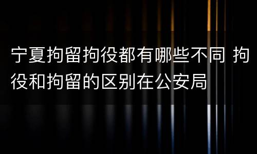 宁夏拘留拘役都有哪些不同 拘役和拘留的区别在公安局
