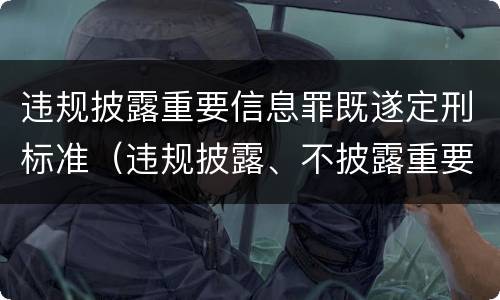 违规披露重要信息罪既遂定刑标准（违规披露、不披露重要信息罪修改要点）
