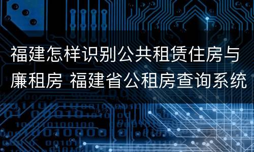 福建怎样识别公共租赁住房与廉租房 福建省公租房查询系统