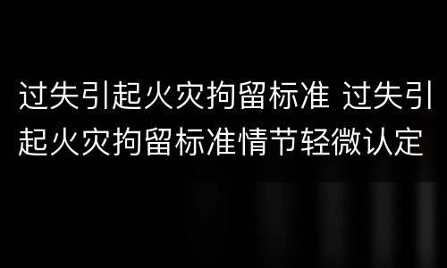过失引起火灾拘留标准 过失引起火灾拘留标准情节轻微认定