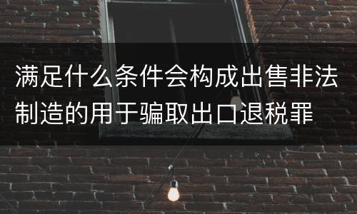 满足什么条件会构成出售非法制造的用于骗取出口退税罪